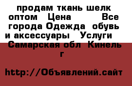 продам ткань шелк оптом › Цена ­ 310 - Все города Одежда, обувь и аксессуары » Услуги   . Самарская обл.,Кинель г.